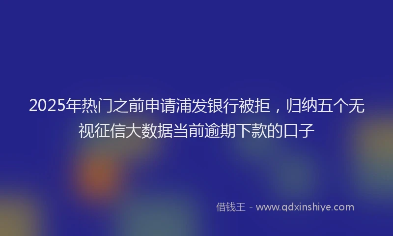2025年热门之前申请浦发银行被拒，归纳五个无视征信大数据当前逾期下款的口子
