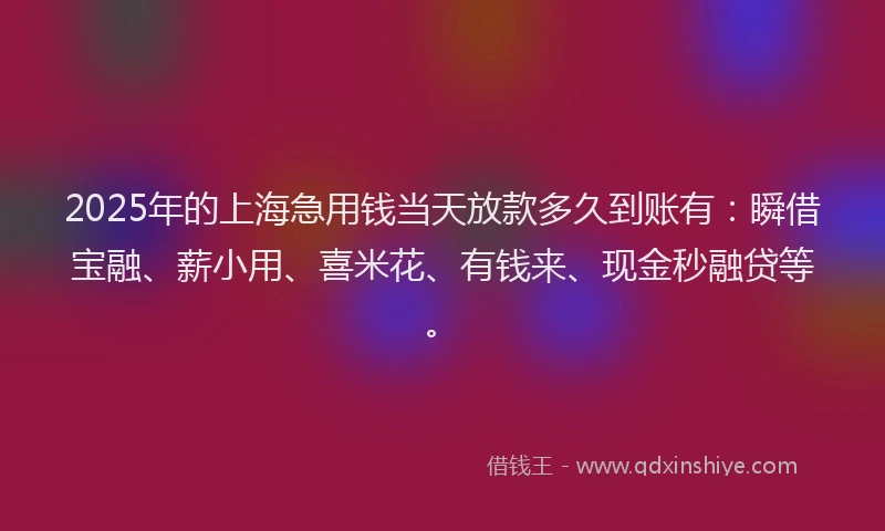 2025年的上海急用钱当天放款多久到账有：瞬借宝融、薪小用、喜米花、有钱来、现金秒融贷等。