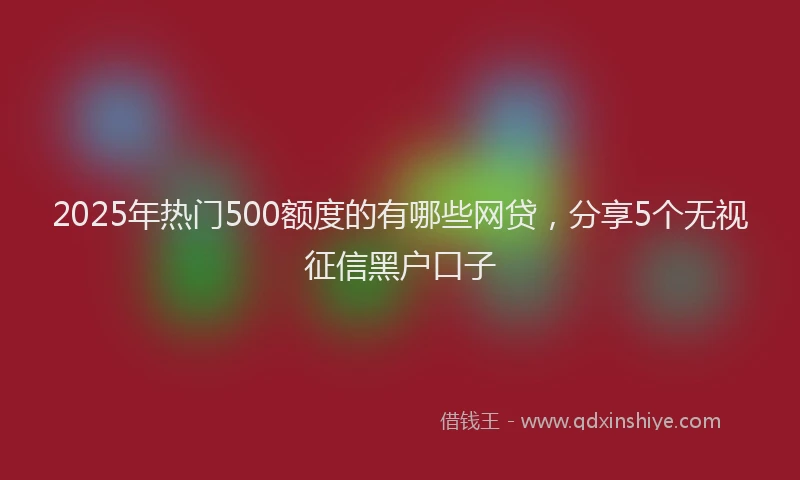 2025年热门500额度的有哪些网贷，分享5个无视征信黑户口子