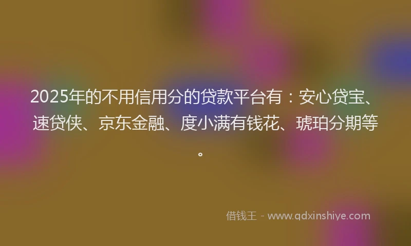 2025年的不用信用分的贷款平台有：安心贷宝、速贷侠、京东金融、度小满有钱花、琥珀分期等。