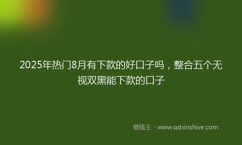 2025年热门8月有下款的好口子吗，整合五个无视双黑能下款的口子