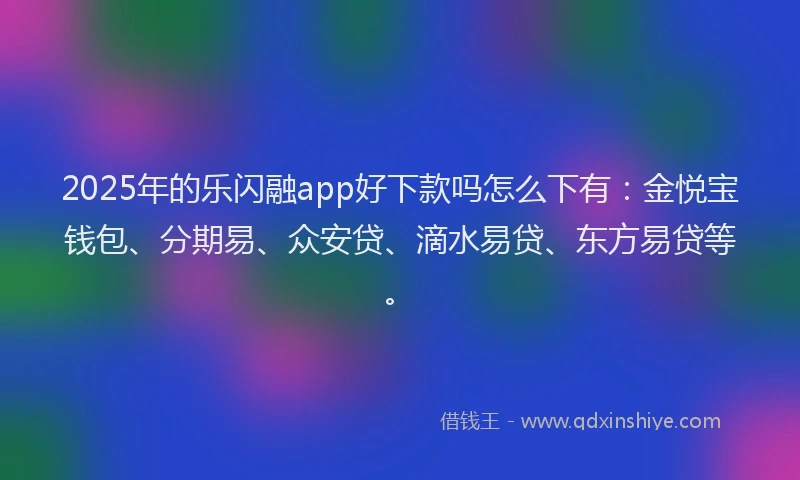 2025年的乐闪融app好下款吗怎么下有：金悦宝钱包、分期易、众安贷、滴水易贷、东方易贷等。
