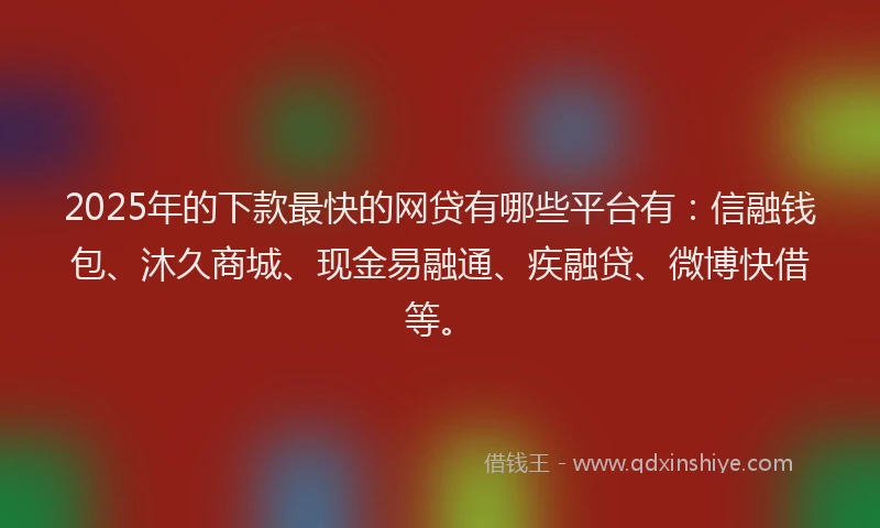 2025年的下款最快的网贷有哪些平台有：信融钱包、沐久商城、现金易融通、疾融贷、微博快借等。