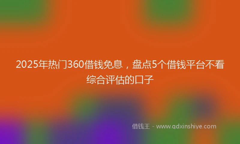 2025年热门360借钱免息，盘点5个借钱平台不看综合评估的口子