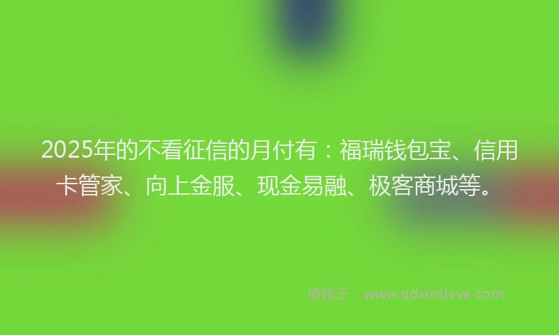 2025年的不看征信的月付有：福瑞钱包宝、信用卡管家、向上金服、现金易融、极客商城等。