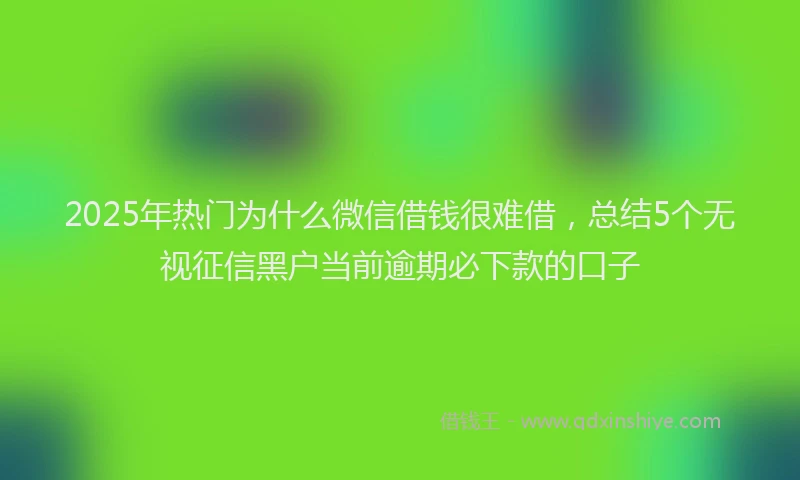2025年热门为什么微信借钱很难借，总结5个无视征信黑户当前逾期必下款的口子