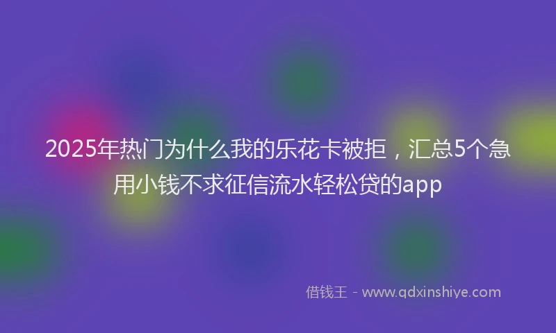 2025年热门为什么我的乐花卡被拒，汇总5个急用小钱不求征信流水轻松贷的app