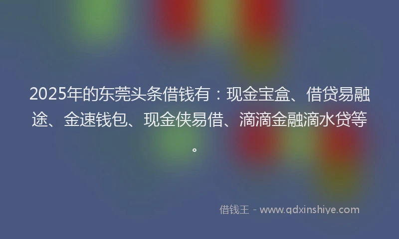 2025年的东莞头条借钱有：现金宝盒、借贷易融途、金速钱包、现金侠易借、滴滴金融滴水贷等。