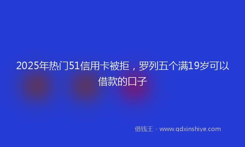 2025年热门51信用卡被拒，罗列五个满19岁可以借款的口子