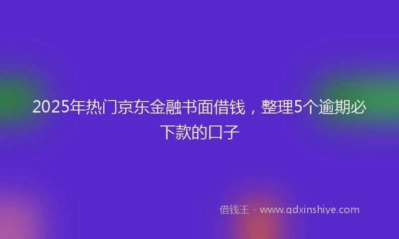 2025年热门京东金融书面借钱，整理5个逾期必下款的口子