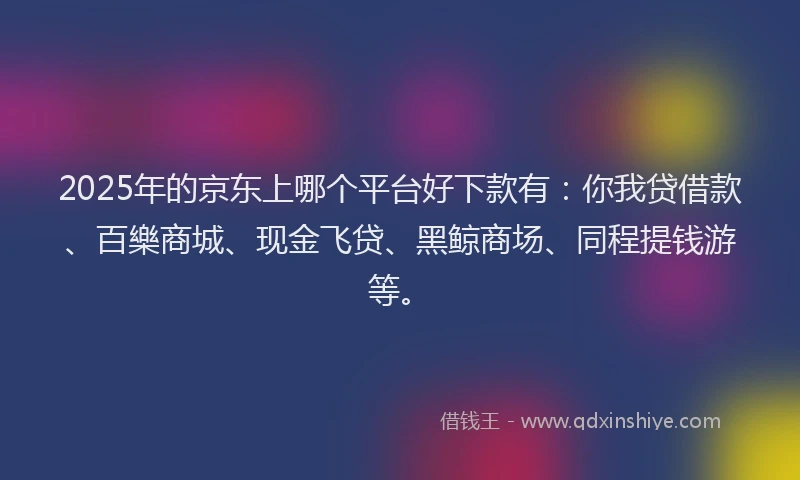 2025年的京东上哪个平台好下款有：你我贷借款、百樂商城、现金飞贷、黑鲸商场、同程提钱游等。