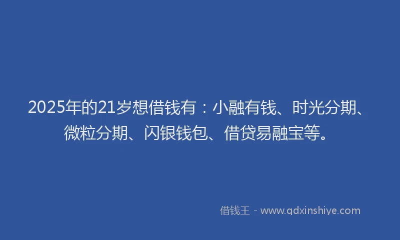 2025年的21岁想借钱有：小融有钱、时光分期、微粒分期、闪银钱包、借贷易融宝等。