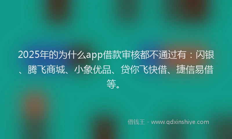 2025年的为什么app借款审核都不通过有：闪银、腾飞商城、小象优品、贷你飞快借、捷信易借等。