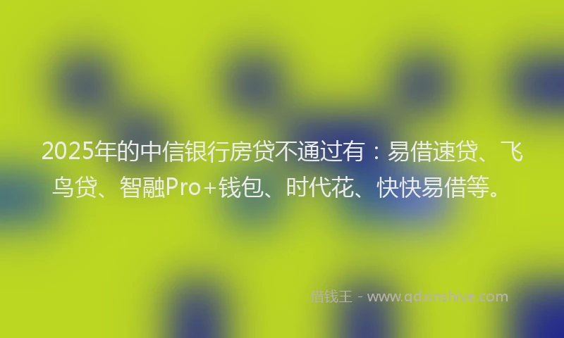 2025年的中信银行房贷不通过有：易借速贷、飞鸟贷、智融Pro+钱包、时代花、快快易借等。
