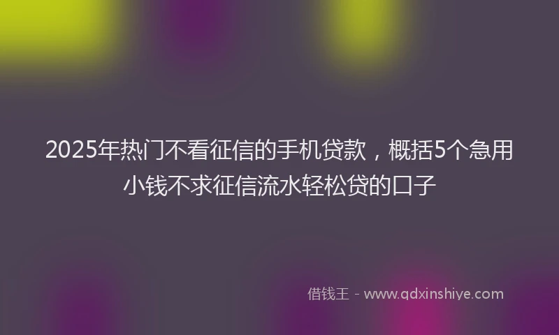 2025年热门不看征信的手机贷款，概括5个急用小钱不求征信流水轻松贷的口子