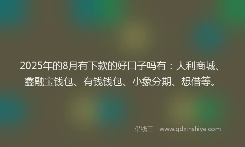 2025年的8月有下款的好口子吗有：大利商城、鑫融宝钱包、有钱钱包、小象分期、想借等。