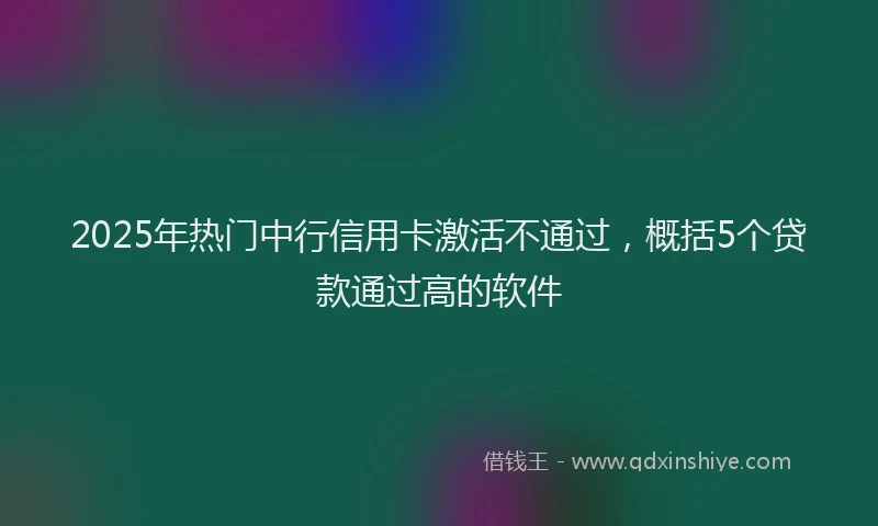 2025年热门中行信用卡激活不通过，概括5个贷款通过高的软件