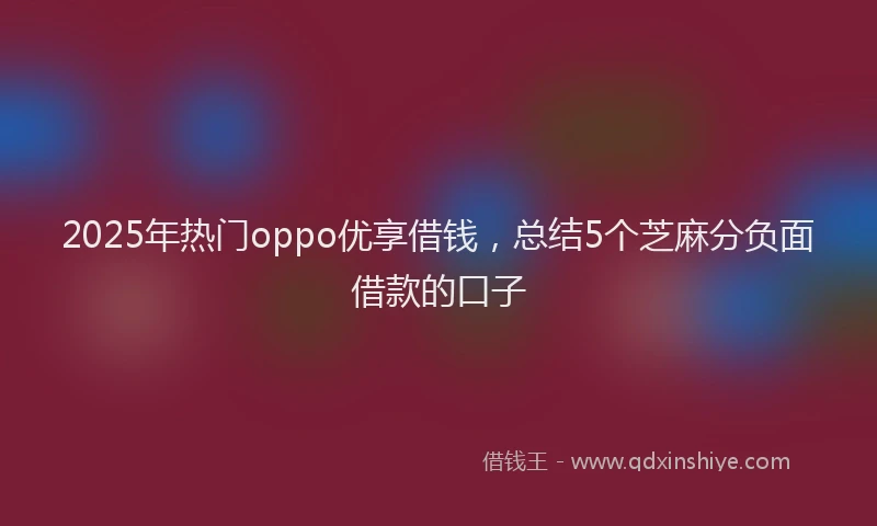 2025年热门oppo优享借钱，总结5个芝麻分负面借款的口子
