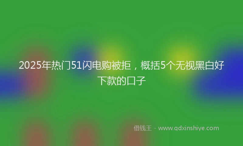 2025年热门51闪电购被拒，概括5个无视黑白好下款的口子