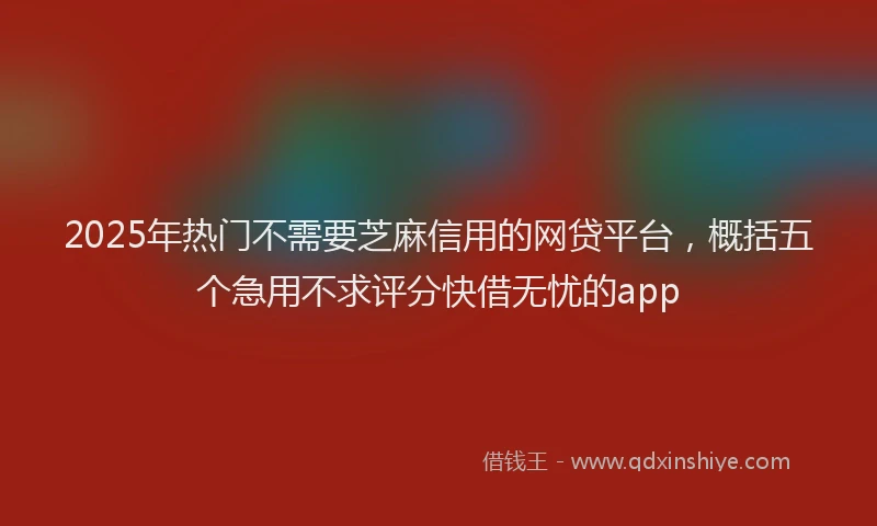 2025年热门不需要芝麻信用的网贷平台，概括五个急用不求评分快借无忧的app