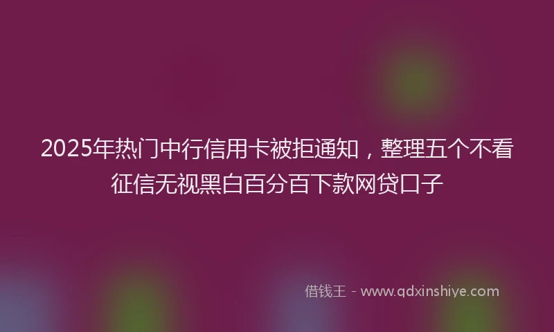 2025年热门中行信用卡被拒通知，整理五个不看征信无视黑白百分百下款网贷口子