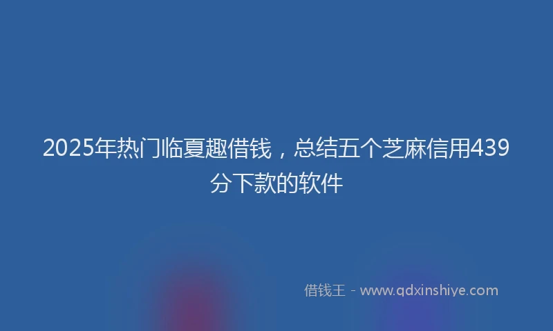 2025年热门临夏趣借钱，总结五个芝麻信用439分下款的软件