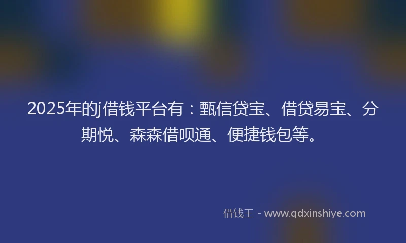 2025年的j借钱平台有：甄信贷宝、借贷易宝、分期悦、森森借呗通、便捷钱包等。