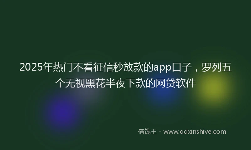 2025年热门不看征信秒放款的app口子，罗列五个无视黑花半夜下款的网贷软件