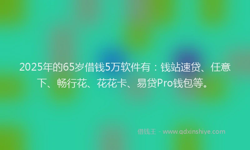 2025年的65岁借钱5万软件有：钱站速贷、任意下、畅行花、花花卡、易贷Pro钱包等。