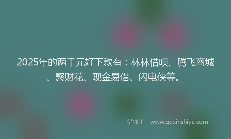 2025年的两千元好下款有：林林借呗、腾飞商城、聚财花、现金易借、闪电侠等。