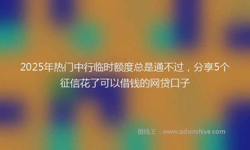 2025年热门中行临时额度总是通不过，分享5个征信花了可以借钱的网贷口子