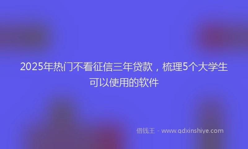 2025年热门不看征信三年贷款，梳理5个大学生可以使用的软件