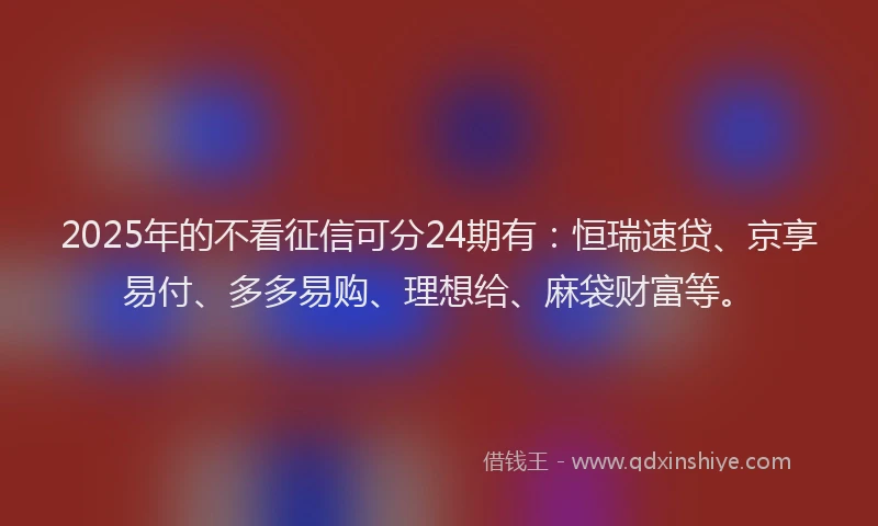2025年的不看征信可分24期有：恒瑞速贷、京享易付、多多易购、理想给、麻袋财富等。