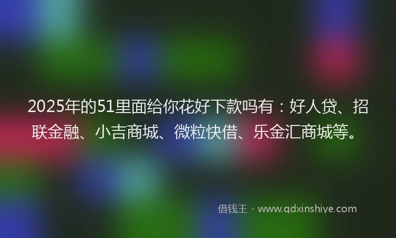 2025年的51里面给你花好下款吗有：好人贷、招联金融、小吉商城、微粒快借、乐金汇商城等。