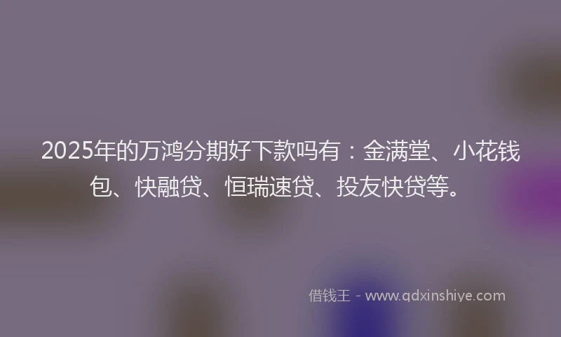 2025年的万鸿分期好下款吗有：金满堂、小花钱包、快融贷、恒瑞速贷、投友快贷等。