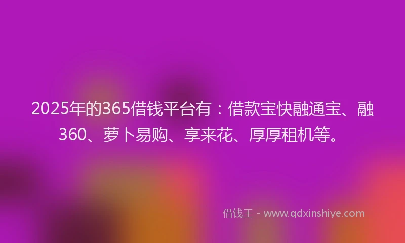 2025年的365借钱平台有：借款宝快融通宝、融360、萝卜易购、享来花、厚厚租机等。