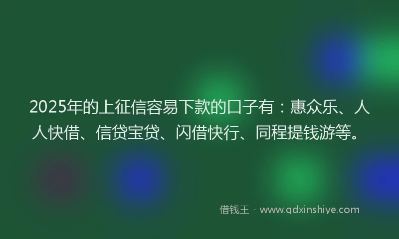 2025年的上征信容易下款的口子有：惠众乐、人人快借、信贷宝贷、闪借快行、同程提钱游等。