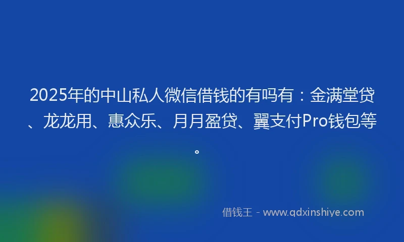 2025年的中山私人微信借钱的有吗有：金满堂贷、龙龙用、惠众乐、月月盈贷、翼支付Pro钱包等。