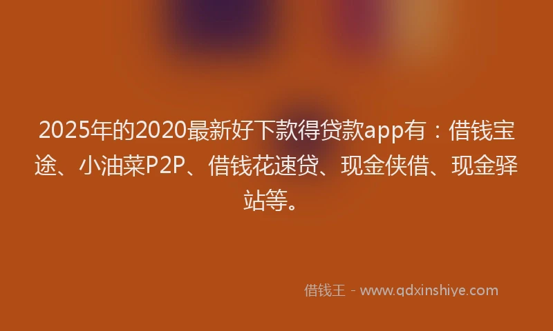 2025年的2020最新好下款得贷款app有：借钱宝途、小油菜P2P、借钱花速贷、现金侠借、现金驿站等。