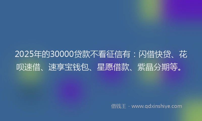 2025年的30000贷款不看征信有：闪借快贷、花呗速借、速享宝钱包、星愿借款、紫晶分期等。