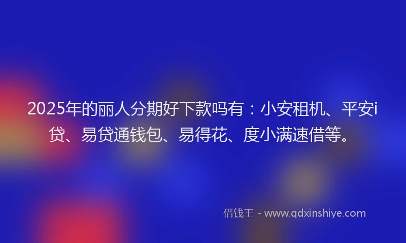 2025年的丽人分期好下款吗有：小安租机、平安i贷、易贷通钱包、易得花、度小满速借等。