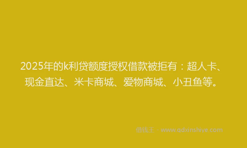 2025年的k利贷额度授权借款被拒有：超人卡、现金直达、米卡商城、爱物商城、小丑鱼等。