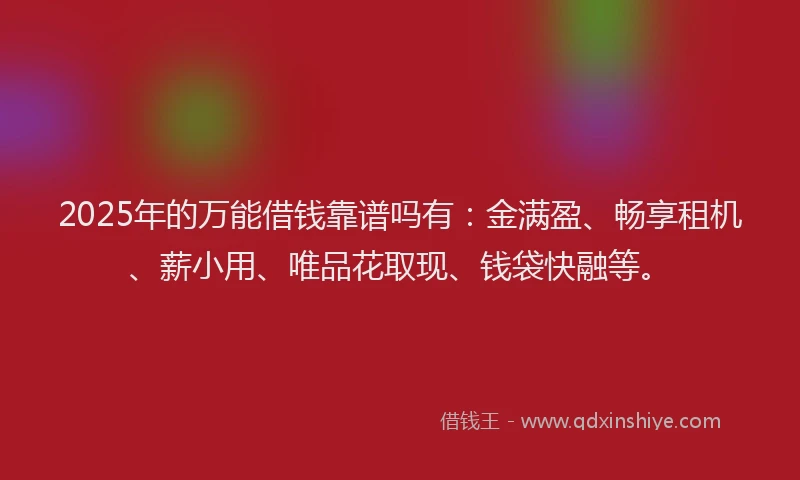 2025年的万能借钱靠谱吗有：金满盈、畅享租机、薪小用、唯品花取现、钱袋快融等。