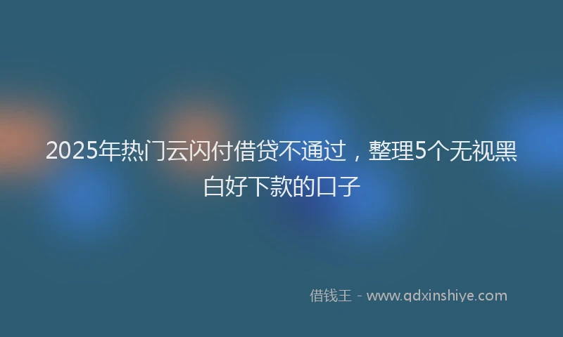 2025年热门云闪付借贷不通过，整理5个无视黑白好下款的口子