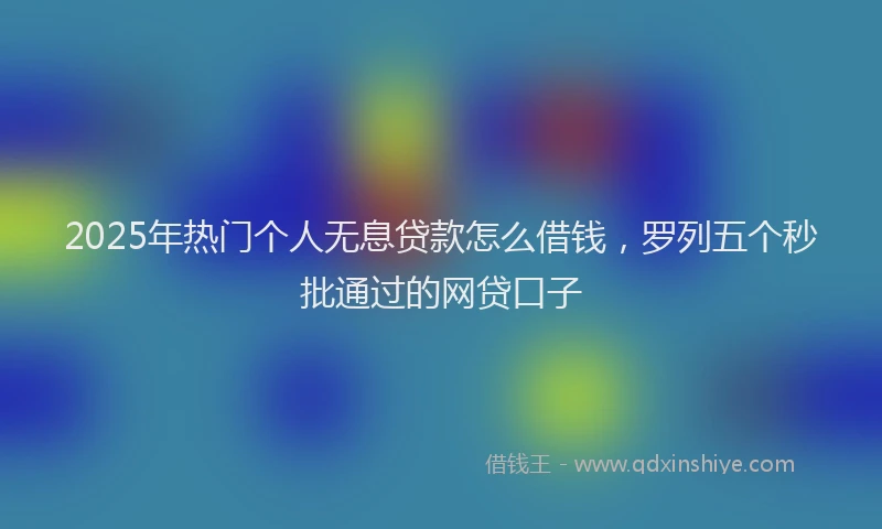 2025年热门个人无息贷款怎么借钱，罗列五个秒批通过的网贷口子