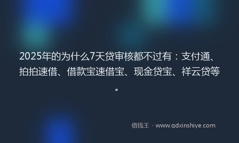 2025年的为什么7天贷审核都不过有：支付通、拍拍速借、借款宝速借宝、现金贷宝、祥云贷等。