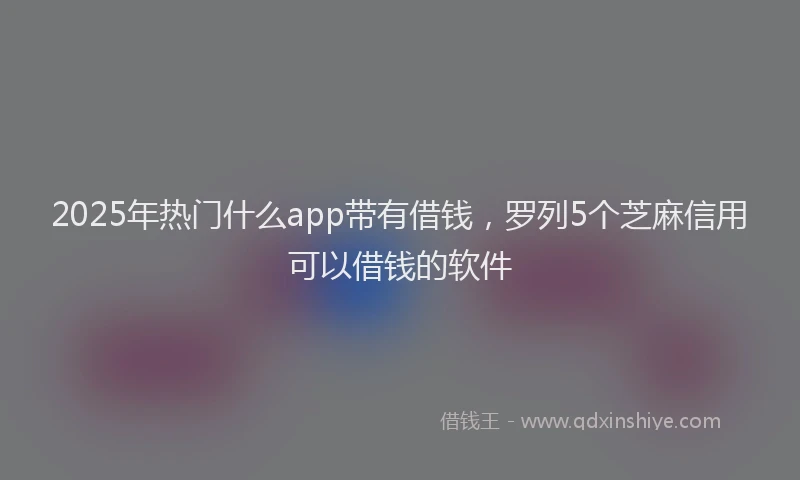 2025年热门什么app带有借钱，罗列5个芝麻信用可以借钱的软件
