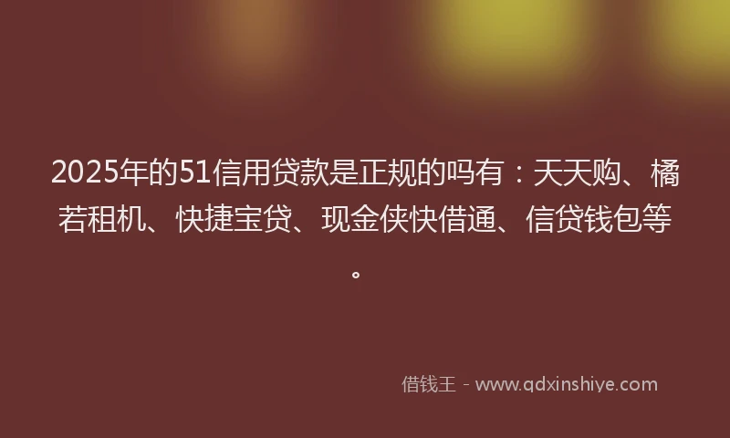 2025年的51信用贷款是正规的吗有：天天购、橘若租机、快捷宝贷、现金侠快借通、信贷钱包等。