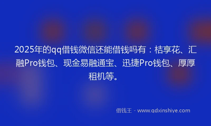 2025年的qq借钱微信还能借钱吗有：桔享花、汇融Pro钱包、现金易融通宝、迅捷Pro钱包、厚厚租机等。