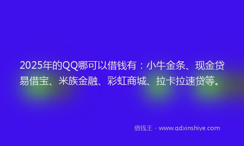 2025年的QQ哪可以借钱有：小牛金条、现金贷易借宝、米族金融、彩虹商城、拉卡拉速贷等。
